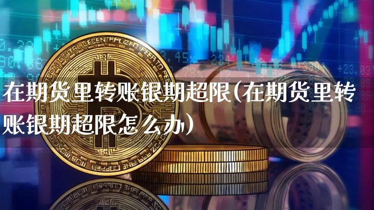在期货里转账银期超限(在期货里转账银期超限怎么办)_期货资讯_第1张_诸葛期货直播室 在期货里转账银期超限(在期货里转账银期超限怎么办)_https://m.zghnxxa.com_期货资讯_第1张
