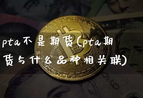 pta不是期货(pta期货与什么品种相关联)_https://m.zghnxxa.com_恒指期货_第1张