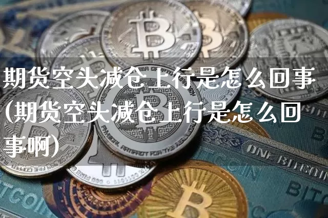 期货空头减仓上行是怎么回事(期货空头减仓上行是怎么回事啊)_https://m.zghnxxa.com_天然气期货_第1张