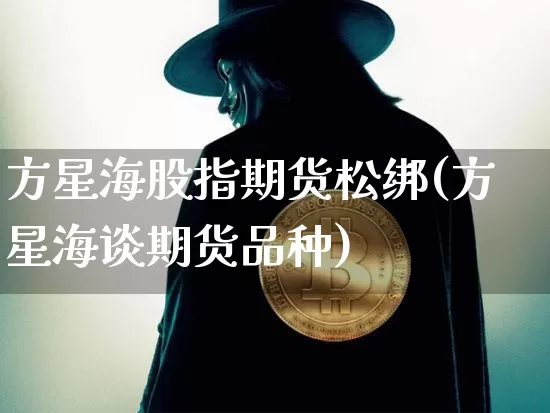 方星海股指期货松绑(方星海谈期货品种)_纳指期货_第1张_诸葛期货直播室 方星海股指期货松绑(方星海谈期货品种)_https://m.zghnxxa.com_纳指期货_第1张