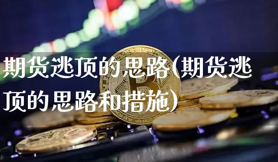 期货逃顶的思路(期货逃顶的思路和措施)_黄金直播_第1张_诸葛期货直播室 期货逃顶的思路(期货逃顶的思路和措施)_https://m.zghnxxa.com_黄金直播_第1张
