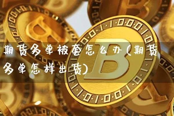 期货多单被套怎么办(期货多单怎样出货)_https://m.zghnxxa.com_期货资讯_第1张