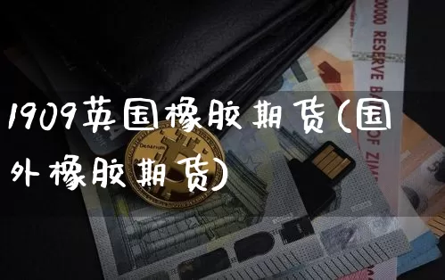 1909英国橡胶期货(国外橡胶期货)_https://m.zghnxxa.com_纳指期货_第1张