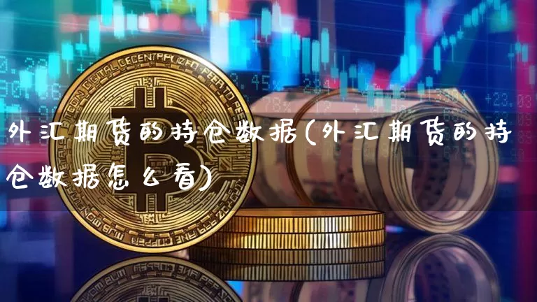 外汇期货的持仓数据(外汇期货的持仓数据怎么看)_期货资讯_第1张_诸葛期货直播室 外汇期货的持仓数据(外汇期货的持仓数据怎么看)_https://m.zghnxxa.com_期货资讯_第1张