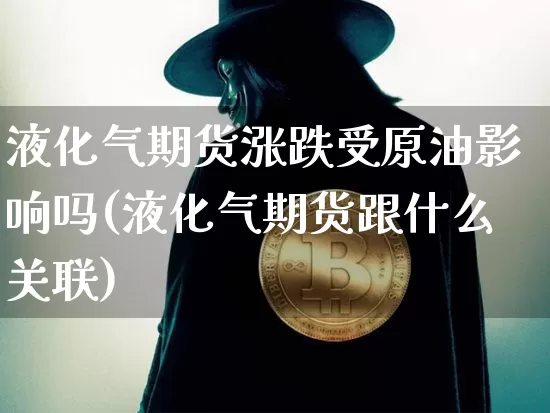 液化气期货涨跌受原油影响吗(液化气期货跟什么关联)_https://m.zghnxxa.com_纳指期货_第1张