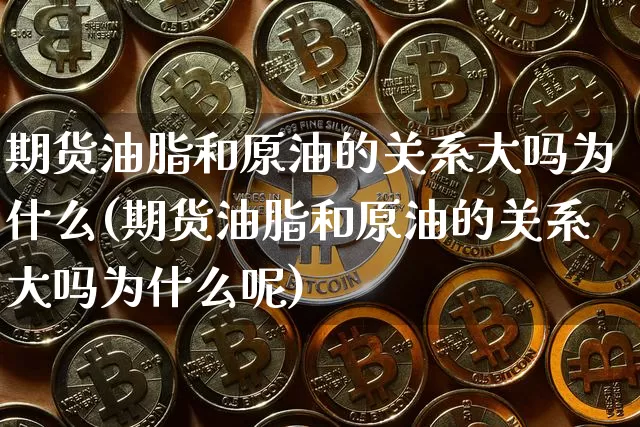 期货油脂和原油的关系大吗为什么(期货油脂和原油的关系大吗为什么呢)_https://m.zghnxxa.com_纳指期货_第1张