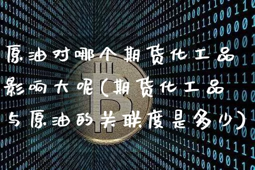原油对哪个期货化工品影响大呢(期货化工品与原油的关联度是多少)_https://m.zghnxxa.com_期货资讯_第1张
