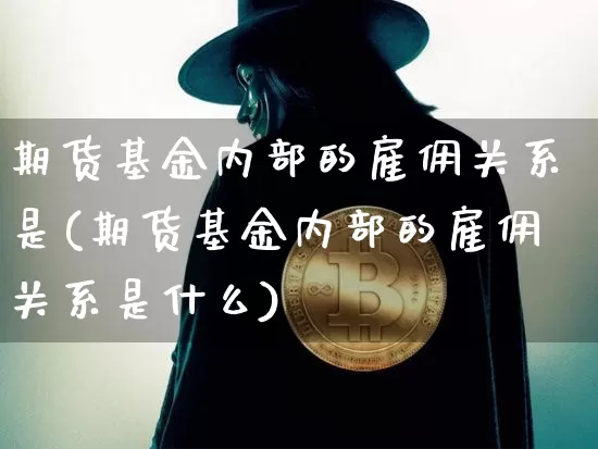 期货基金内部的雇佣关系是(期货基金内部的雇佣关系是什么)_期货资讯_第1张_诸葛期货直播室 期货基金内部的雇佣关系是(期货基金内部的雇佣关系是什么)_https://m.zghnxxa.com_期货资讯_第1张