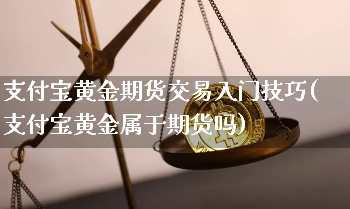 支付宝黄金期货交易入门技巧(支付宝黄金属于期货吗)_原油直播_第1张_诸葛期货直播室 支付宝黄金期货交易入门技巧(支付宝黄金属于期货吗)_https://m.zghnxxa.com_原油直播_第1张