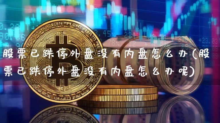 股票已跌停外盘没有内盘怎么办(股票已跌停外盘没有内盘怎么办呢)_https://m.zghnxxa.com_纳指期货_第1张
