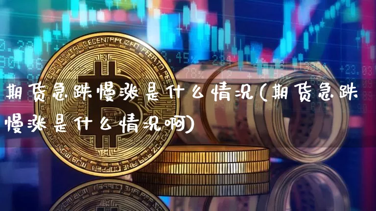 期货急跌慢涨是什么情况(期货急跌慢涨是什么情况啊)_https://m.zghnxxa.com_期货资讯_第1张
