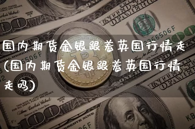 国内期货金银跟着英国行情走(国内期货金银跟着英国行情走吗)_天然气期货_第1张_诸葛期货直播室 国内期货金银跟着英国行情走(国内期货金银跟着英国行情走吗)_https://m.zghnxxa.com_天然气期货_第1张