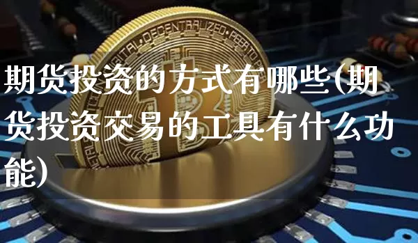 期货投资的方式有哪些(期货投资交易的工具有什么功能)_https://m.zghnxxa.com_期货资讯_第1张