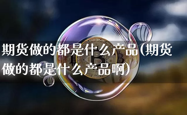 期货做的都是什么产品(期货做的都是什么产品啊)_https://m.zghnxxa.com_原油直播_第1张
