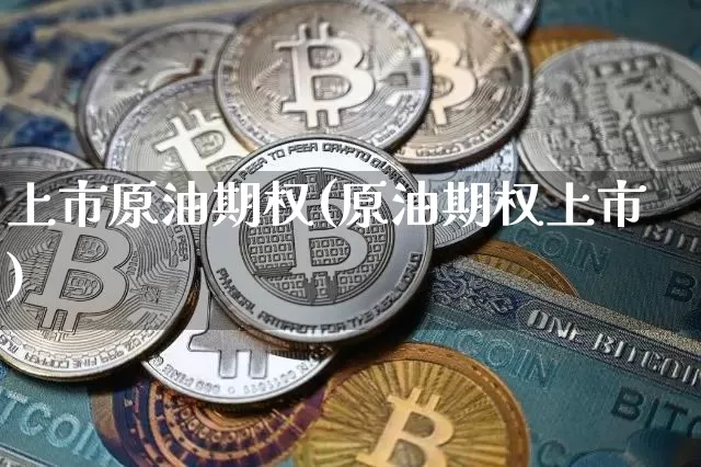 上市原油期权(原油期权上市)_https://m.zghnxxa.com_黄金直播_第1张