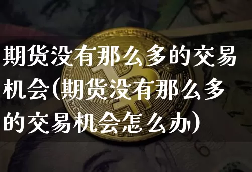 期货没有那么多的交易机会(期货没有那么多的交易机会怎么办)_https://m.zghnxxa.com_股指期货_第1张