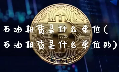 石油期货是什么单位(石油期货是什么单位的)_https://m.zghnxxa.com_黄金直播_第1张