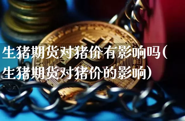 生猪期货对猪价有影响吗(生猪期货对猪价的影响)_https://m.zghnxxa.com_黄金直播_第1张
