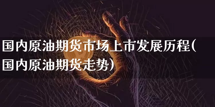 国内原油期货市场上市发展历程(国内原油期货走势)_https://m.zghnxxa.com_黄金直播_第1张
