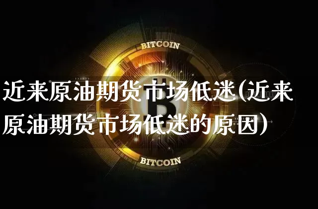 近来原油期货市场低迷(近来原油期货市场低迷的原因)_https://m.zghnxxa.com_恒指期货_第1张