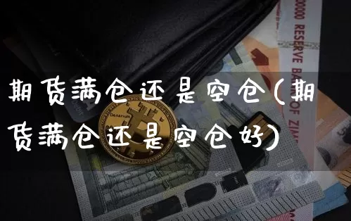 期货满仓还是空仓(期货满仓还是空仓好)_纳指期货_第1张_诸葛期货直播室 期货满仓还是空仓(期货满仓还是空仓好)_https://m.zghnxxa.com_纳指期货_第1张