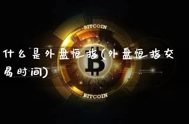 什么是外盘恒指(外盘恒指交易时间)_股指期货_第1张_诸葛期货直播室 什么是外盘恒指(外盘恒指交易时间)_https://m.zghnxxa.com_股指期货_第1张