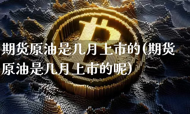 期货原油是几月上市的(期货原油是几月上市的呢)_https://m.zghnxxa.com_天然气期货_第1张