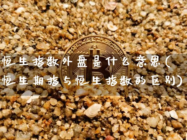 恒生指数外盘是什么意思(恒生期指与恒生指数的区别)_https://m.zghnxxa.com_原油直播_第1张