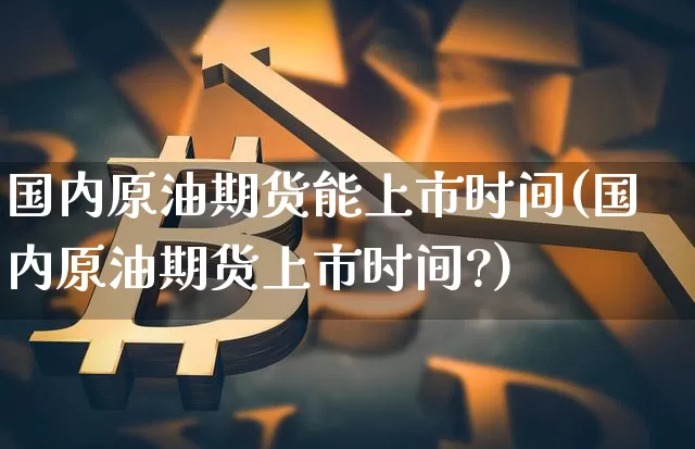 国内原油期货能上市时间(国内原油期货上市时间?)_https://m.zghnxxa.com_股指期货_第1张