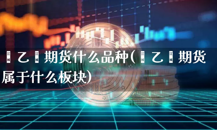 苯乙烯期货什么品种(苯乙烯期货属于什么板块)_https://m.zghnxxa.com_股指期货_第1张