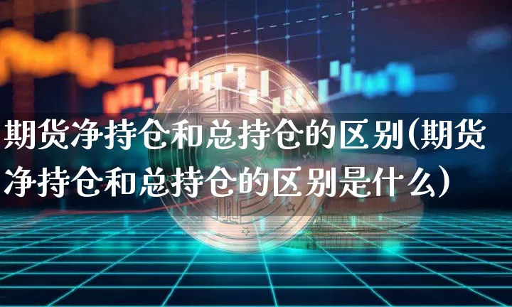 期货净持仓和总持仓的区别(期货净持仓和总持仓的区别是什么)_https://m.zghnxxa.com_恒指期货_第1张