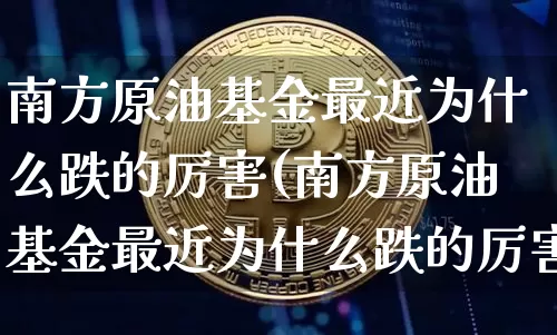 南方原油基金最近为什么跌的厉害(南方原油基金最近为什么跌的厉害呢)_https://m.zghnxxa.com_原油直播_第1张