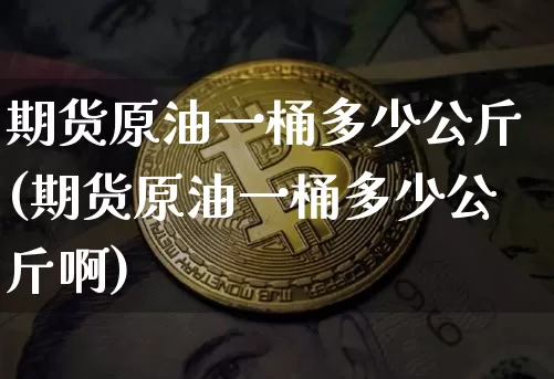 期货原油一桶多少公斤(期货原油一桶多少公斤啊)_https://m.zghnxxa.com_原油直播_第1张