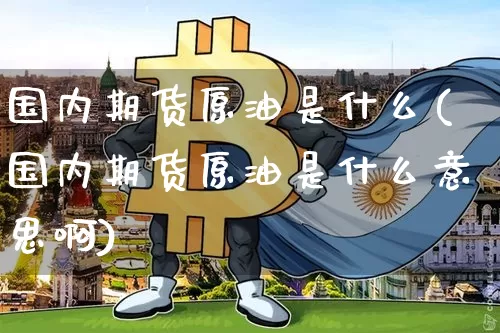 国内期货原油是什么(国内期货原油是什么意思啊)_https://m.zghnxxa.com_期货资讯_第1张