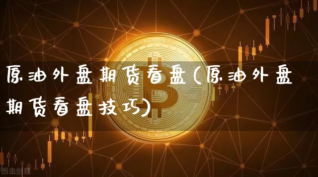 原油外盘期货看盘(原油外盘期货看盘技巧)_https://m.zghnxxa.com_黄金直播_第1张
