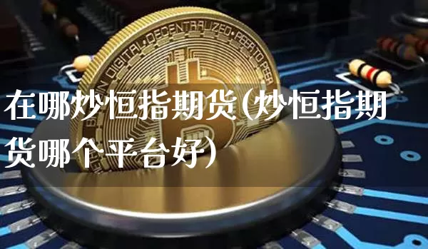 在哪炒恒指期货(炒恒指期货哪个平台好)_恒指期货_第1张_诸葛期货直播室 在哪炒恒指期货(炒恒指期货哪个平台好)_https://m.zghnxxa.com_恒指期货_第1张