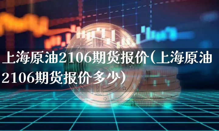 上海原油2106期货报价(上海原油2106期货报价多少)_https://m.zghnxxa.com_黄金直播_第1张