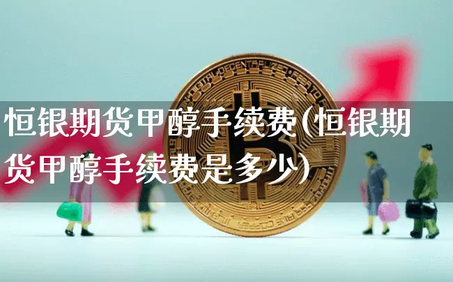 恒银期货甲醇手续费(恒银期货甲醇手续费是多少)_https://m.zghnxxa.com_天然气期货_第1张