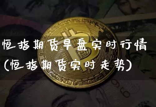 恒指期货早盘实时行情(恒指期货实时走势)_https://m.zghnxxa.com_黄金直播_第1张