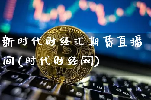 新时代财经汇期货直播间(时代财经网)_https://m.zghnxxa.com_黄金直播_第1张