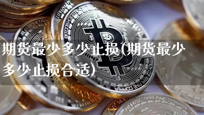 期货最少多少止损(期货最少多少止损合适)_期货资讯_第1张_诸葛期货直播室 期货最少多少止损(期货最少多少止损合适)_https://m.zghnxxa.com_期货资讯_第1张