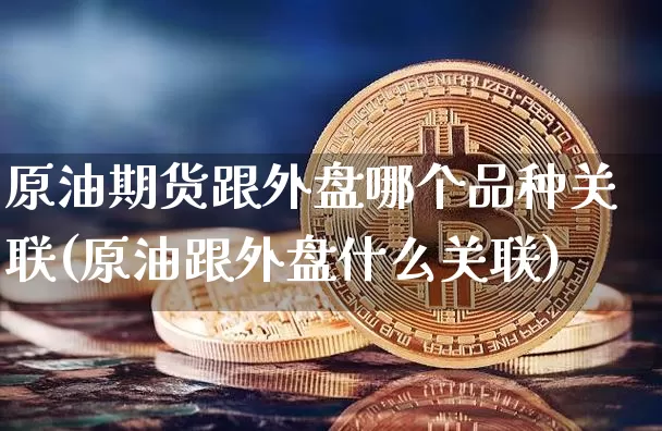 原油期货跟外盘哪个品种关联(原油跟外盘什么关联)_https://m.zghnxxa.com_原油直播_第1张