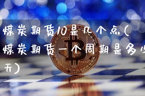 煤炭期货10是几个点(煤炭期货一个周期是多少天)_https://m.zghnxxa.com_期货资讯_第1张