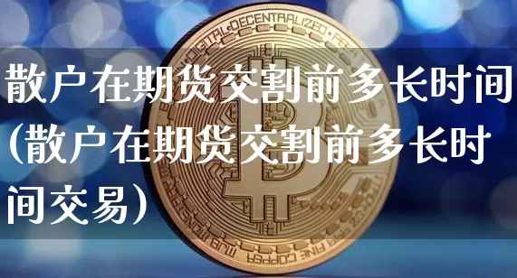 散户在期货交割前多长时间(散户在期货交割前多长时间交易)_https://m.zghnxxa.com_期货资讯_第1张