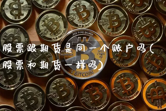 股票跟期货是同一个账户吗(股票和期货一样吗)_https://m.zghnxxa.com_纳指期货_第1张