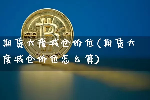 期货大度减仓价位(期货大度减仓价位怎么算)_https://m.zghnxxa.com_期货资讯_第1张