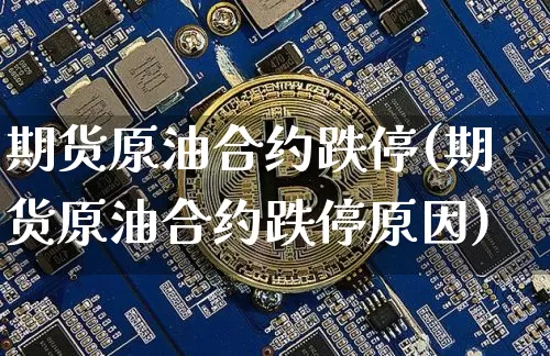 期货原油合约跌停(期货原油合约跌停原因)_https://m.zghnxxa.com_原油直播_第1张