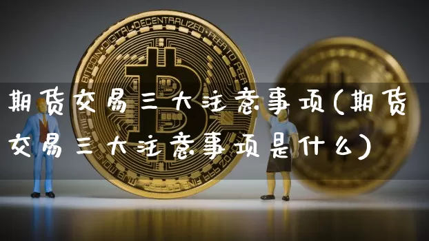 期货交易三大注意事项(期货交易三大注意事项是什么)_https://m.zghnxxa.com_黄金直播_第1张