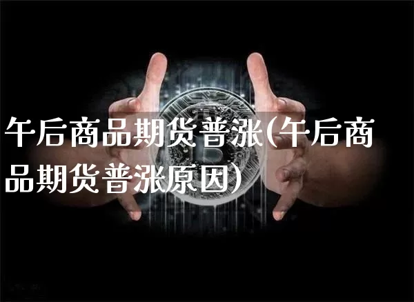 午后商品期货普涨(午后商品期货普涨原因)_https://m.zghnxxa.com_黄金直播_第1张