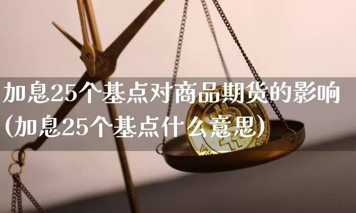 加息25个基点对商品期货的影响(加息25个基点什么意思)_https://m.zghnxxa.com_期货资讯_第1张